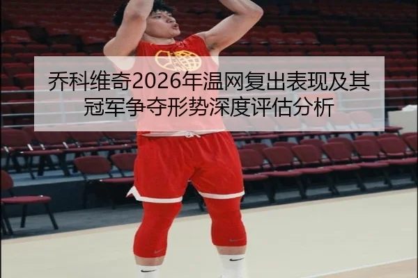 乔科维奇2026年温网复出表现及其冠军争夺形势深度评估分析 - XINGCAI SPORTS
